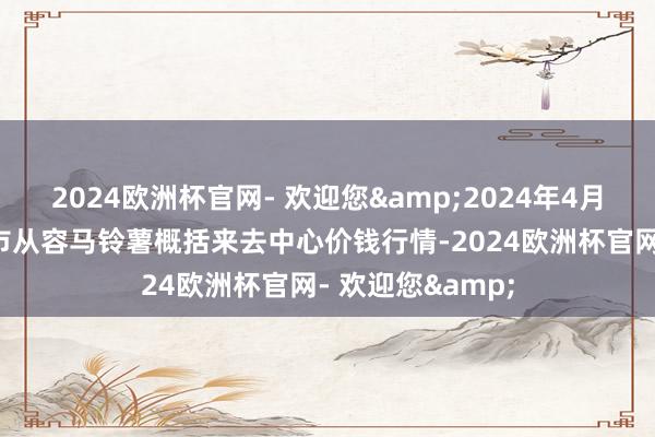 2024欧洲杯官网- 欢迎您&2024年4月8日甘肃省定西市从容马铃薯概括来去中心价钱行情-2024欧洲杯官网- 欢迎您&