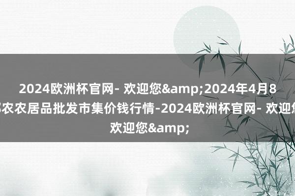 2024欧洲杯官网- 欢迎您&2024年4月8日甘肃邦农农居品批发市集价钱行情-2024欧洲杯官网- 欢迎您&