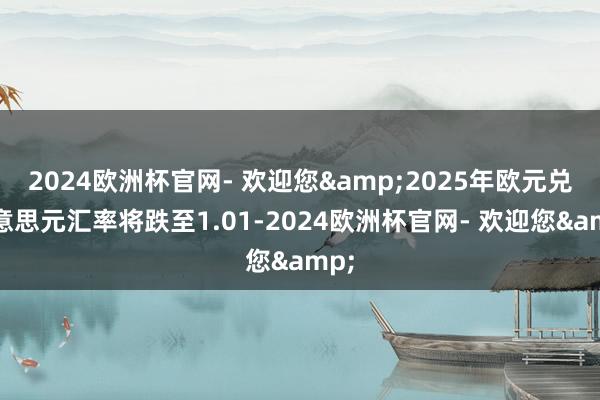 2024欧洲杯官网- 欢迎您&2025年欧元兑好意思元汇率将跌至1.01-2024欧洲杯官网- 欢迎您&