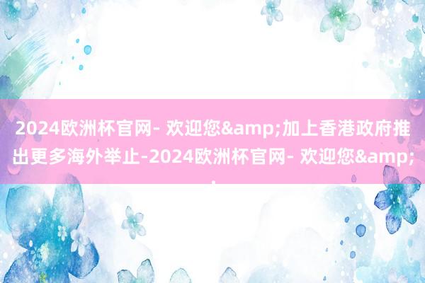 2024欧洲杯官网- 欢迎您&加上香港政府推出更多海外举止-2024欧洲杯官网- 欢迎您&