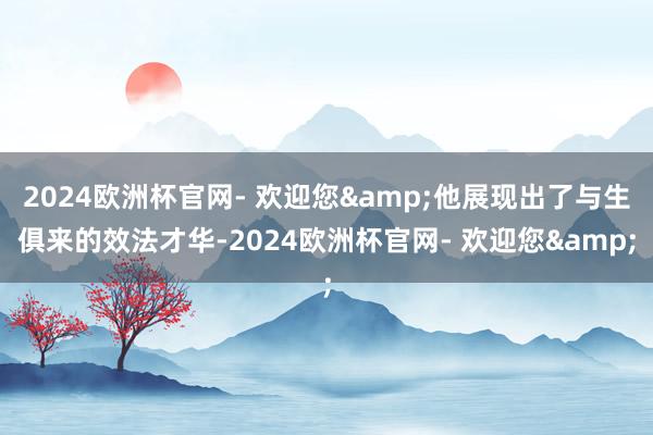 2024欧洲杯官网- 欢迎您&他展现出了与生俱来的效法才华-2024欧洲杯官网- 欢迎您&