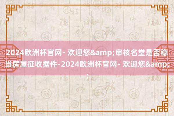 2024欧洲杯官网- 欢迎您&审核名堂是否稳当房屋征收据件-2024欧洲杯官网- 欢迎您&