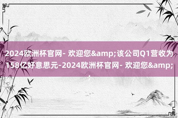 2024欧洲杯官网- 欢迎您&该公司Q1营收为158亿好意思元-2024欧洲杯官网- 欢迎您&