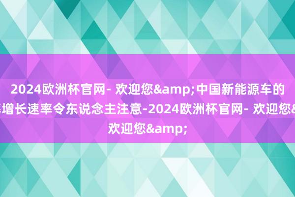 2024欧洲杯官网- 欢迎您&中国新能源车的渗入率增长速率令东说念主注意-2024欧洲杯官网- 欢迎您&