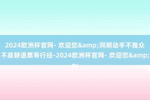 2024欧洲杯官网- 欢迎您&同期动手不雅众不寂静退票等行径-2024欧洲杯官网- 欢迎您&