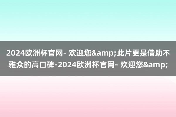 2024欧洲杯官网- 欢迎您&此片更是借助不雅众的高口碑-2024欧洲杯官网- 欢迎您&