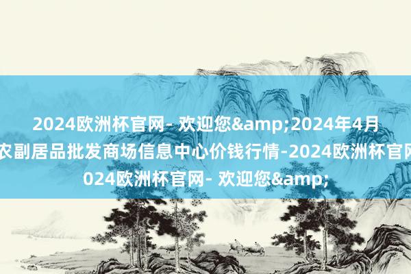 2024欧洲杯官网- 欢迎您&2024年4月25日北京新发地农副居品批发商场信息中心价钱行情-2024欧洲杯官网- 欢迎您&