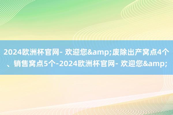 2024欧洲杯官网- 欢迎您&废除出产窝点4个、销售窝点5个-2024欧洲杯官网- 欢迎您&