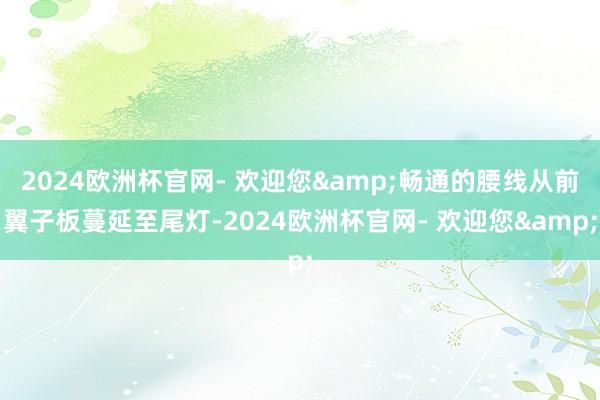 2024欧洲杯官网- 欢迎您&畅通的腰线从前翼子板蔓延至尾灯-2024欧洲杯官网- 欢迎您&