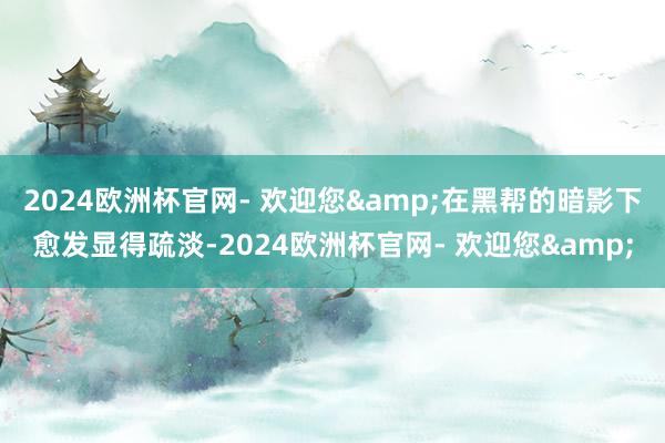 2024欧洲杯官网- 欢迎您&在黑帮的暗影下愈发显得疏淡-2024欧洲杯官网- 欢迎您&