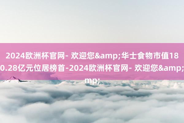 2024欧洲杯官网- 欢迎您&华士食物市值180.28亿元位居榜首-2024欧洲杯官网- 欢迎您&