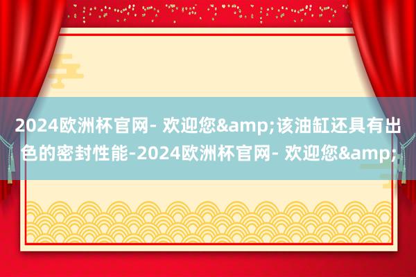 2024欧洲杯官网- 欢迎您&该油缸还具有出色的密封性能-2024欧洲杯官网- 欢迎您&