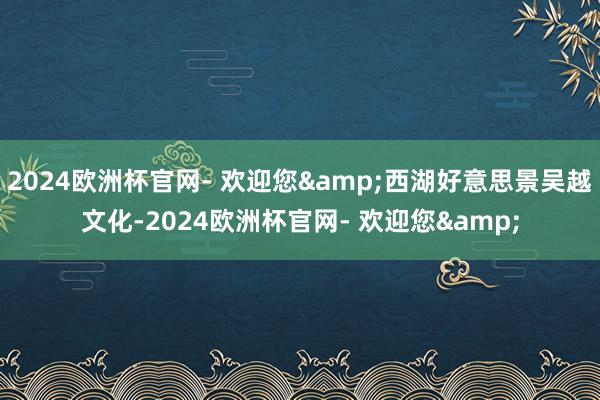 2024欧洲杯官网- 欢迎您&西湖好意思景吴越文化-2024欧洲杯官网- 欢迎您&