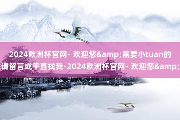 2024欧洲杯官网- 欢迎您&需要小tuan的请留言或平直找我-2024欧洲杯官网- 欢迎您&