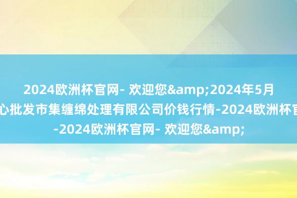 2024欧洲杯官网- 欢迎您&2024年5月13日上海农居品中心批发市集缠绵处理有限公司价钱行情-2024欧洲杯官网- 欢迎您&