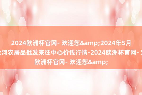 2024欧洲杯官网- 欢迎您&2024年5月13日三门峡金河农居品批发来往中心价钱行情-2024欧洲杯官网- 欢迎您&