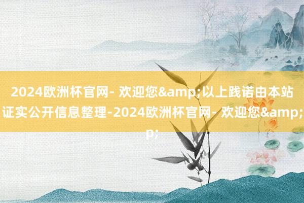 2024欧洲杯官网- 欢迎您&以上践诺由本站证实公开信息整理-2024欧洲杯官网- 欢迎您&