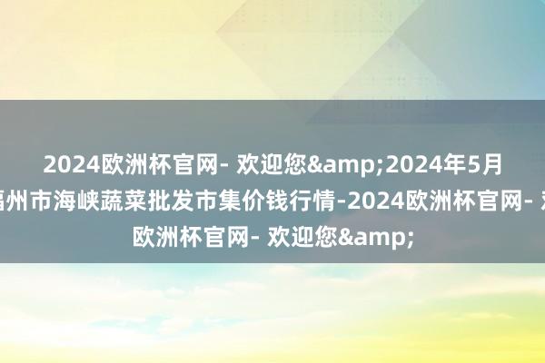 2024欧洲杯官网- 欢迎您&2024年5月20日福建省福州市海峡蔬菜批发市集价钱行情-2024欧洲杯官网- 欢迎您&