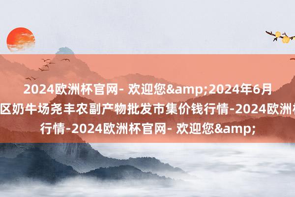 2024欧洲杯官网- 欢迎您&2024年6月8日山西省临汾市尧齐区奶牛场尧丰农副产物批发市集价钱行情-2024欧洲杯官网- 欢迎您&