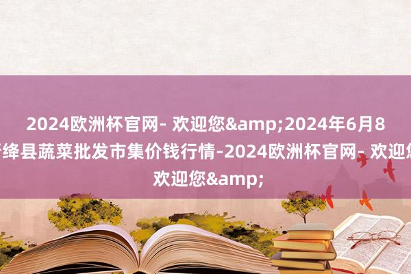 2024欧洲杯官网- 欢迎您&2024年6月8日山西新绛县蔬菜批发市集价钱行情-2024欧洲杯官网- 欢迎您&