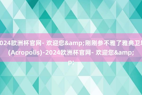 2024欧洲杯官网- 欢迎您&刚刚参不雅了雅典卫城(Acropolis)-2024欧洲杯官网- 欢迎您&