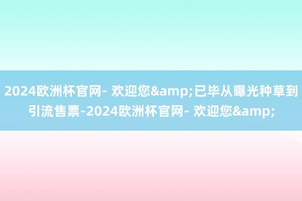 2024欧洲杯官网- 欢迎您&已毕从曝光种草到引流售票-2024欧洲杯官网- 欢迎您&