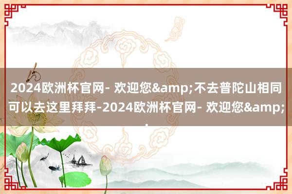 2024欧洲杯官网- 欢迎您&不去普陀山相同可以去这里拜拜-2024欧洲杯官网- 欢迎您&