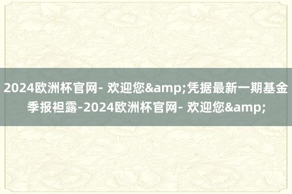 2024欧洲杯官网- 欢迎您&凭据最新一期基金季报袒露-2024欧洲杯官网- 欢迎您&