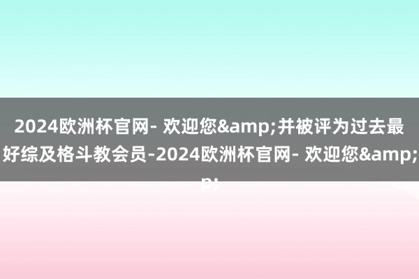 2024欧洲杯官网- 欢迎您&并被评为过去最好综及格斗教会员-2024欧洲杯官网- 欢迎您&