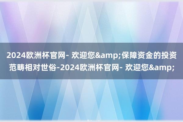 2024欧洲杯官网- 欢迎您&保障资金的投资范畴相对世俗-2024欧洲杯官网- 欢迎您&