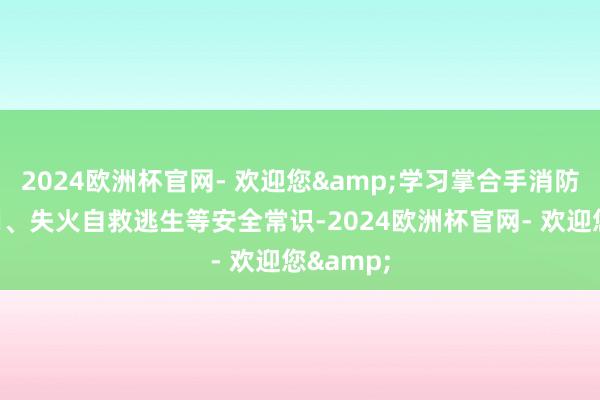 2024欧洲杯官网- 欢迎您&学习掌合手消防器材使用、失火自救逃生等安全常识-2024欧洲杯官网- 欢迎您&