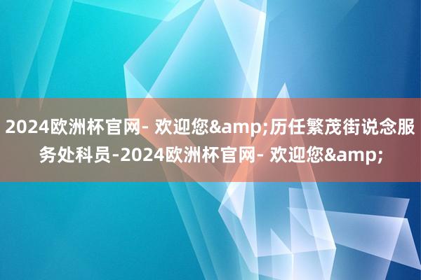 2024欧洲杯官网- 欢迎您&历任繁茂街说念服务处科员-2024欧洲杯官网- 欢迎您&