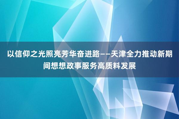 以信仰之光照亮芳华奋进路——天津全力推动新期间想想政事服务高质料发展