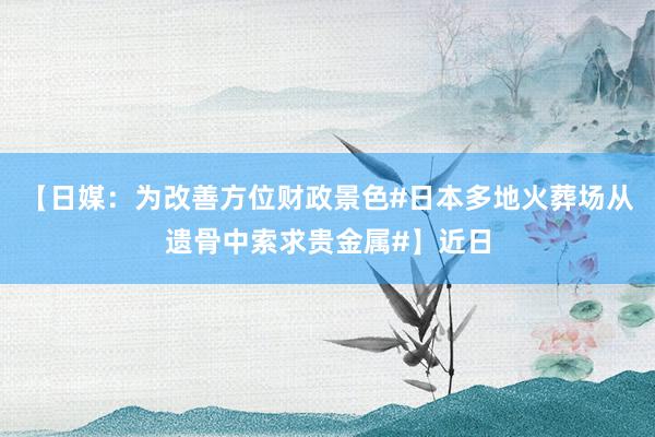 【日媒：为改善方位财政景色#日本多地火葬场从遗骨中索求贵金属#】近日