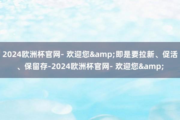 2024欧洲杯官网- 欢迎您&即是要拉新、促活、保留存-2024欧洲杯官网- 欢迎您&