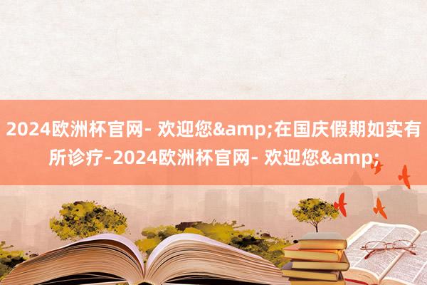 2024欧洲杯官网- 欢迎您&在国庆假期如实有所诊疗-2024欧洲杯官网- 欢迎您&