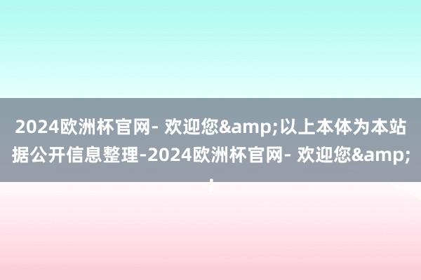 2024欧洲杯官网- 欢迎您&以上本体为本站据公开信息整理-2024欧洲杯官网- 欢迎您&