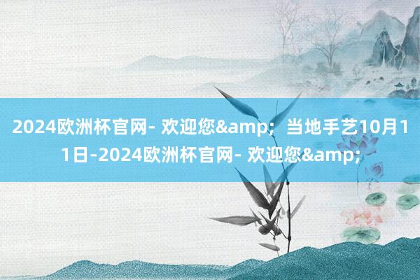 2024欧洲杯官网- 欢迎您&  当地手艺10月11日-2024欧洲杯官网- 欢迎您&