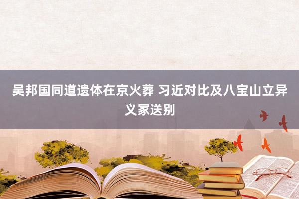 吴邦国同道遗体在京火葬 习近对比及八宝山立异义冢送别