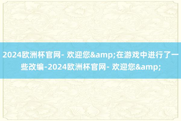 2024欧洲杯官网- 欢迎您&在游戏中进行了一些改编-2024欧洲杯官网- 欢迎您&