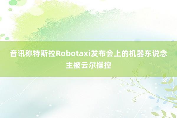 音讯称特斯拉Robotaxi发布会上的机器东说念主被云尔操控