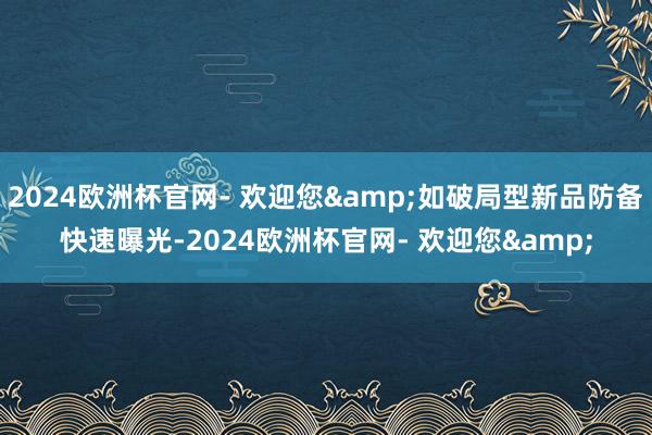 2024欧洲杯官网- 欢迎您&如破局型新品防备快速曝光-2024欧洲杯官网- 欢迎您&