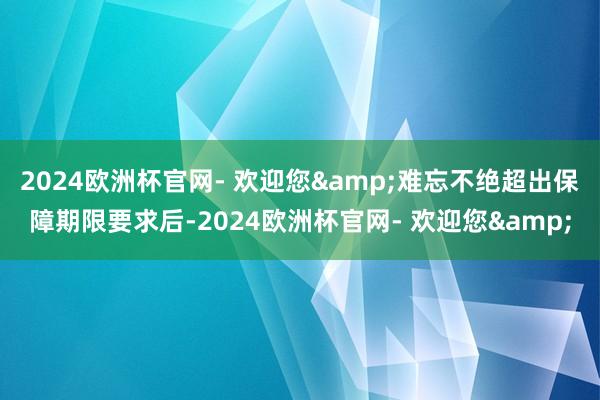 2024欧洲杯官网- 欢迎您&难忘不绝超出保障期限要求后-2024欧洲杯官网- 欢迎您&