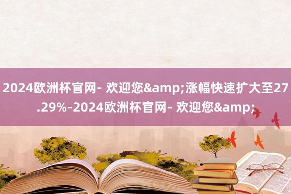 2024欧洲杯官网- 欢迎您&涨幅快速扩大至27.29%-2024欧洲杯官网- 欢迎您&