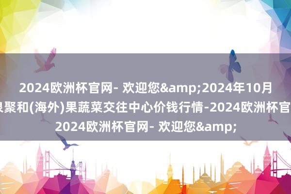 2024欧洲杯官网- 欢迎您&2024年10月27日四川成齐龙泉聚和(海外)果蔬菜交往中心价钱行情-2024欧洲杯官网- 欢迎您&