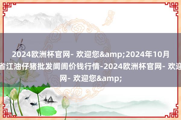 2024欧洲杯官网- 欢迎您&2024年10月27日四川省江油仔猪批发阛阓价钱行情-2024欧洲杯官网- 欢迎您&