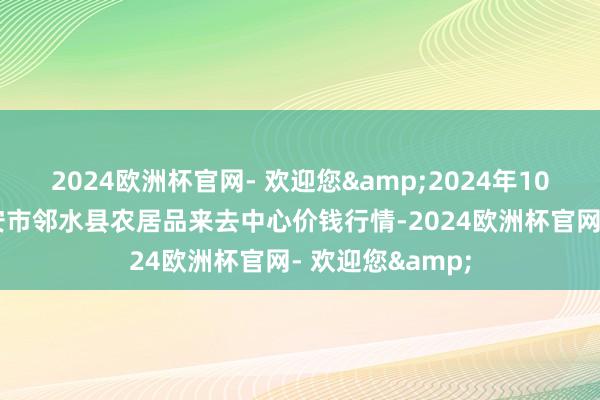 2024欧洲杯官网- 欢迎您&2024年10月27日四川广安市邻水县农居品来去中心价钱行情-2024欧洲杯官网- 欢迎您&