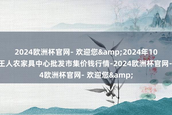 2024欧洲杯官网- 欢迎您&2024年10月27日四川成王人农家具中心批发市集价钱行情-2024欧洲杯官网- 欢迎您&