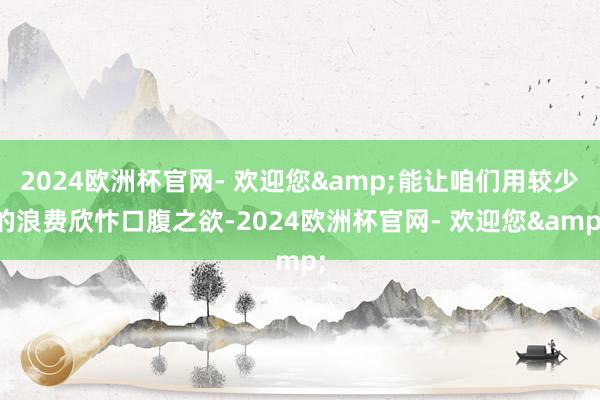 2024欧洲杯官网- 欢迎您&能让咱们用较少的浪费欣忭口腹之欲-2024欧洲杯官网- 欢迎您&