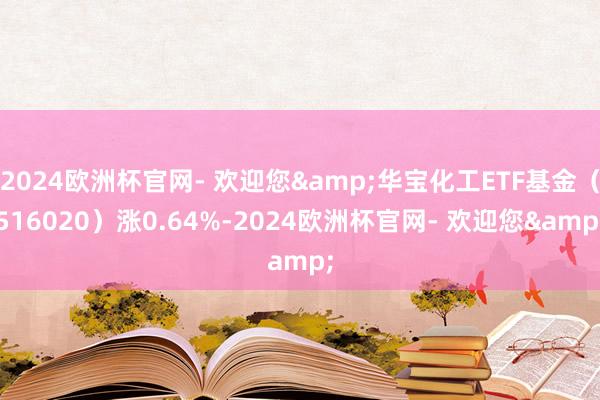 2024欧洲杯官网- 欢迎您&华宝化工ETF基金（516020）涨0.64%-2024欧洲杯官网- 欢迎您&